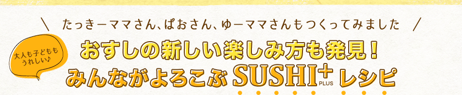 たっきーママさん、ぱおさん、ゆーママさんもつくってみました♪おすしの新しい楽しみ方も発見！みんながよろこぶ SUSHI＋レシピ