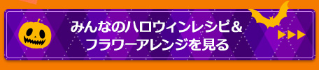 みんなのハロウィンレシピ＆フラワーアレンジを見る