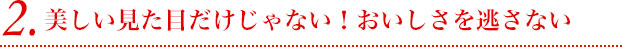 2.美しい見た目だけじゃない！おいしさを逃さない