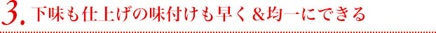 3.下味も仕上げの味付けも早く＆均一にできる