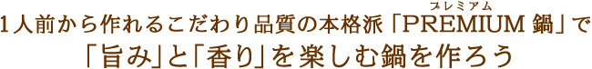 1人前から作れるこだわり品質の本格派「PREMIUM 鍋」で「旨み」と「香り」を楽しむ鍋を作ろう