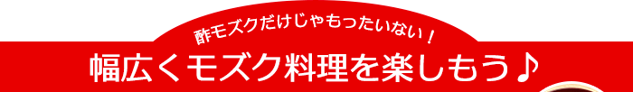 幅広くモズク料理を楽しもう♪