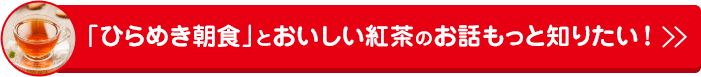 「ひらめき朝食」とおいしい紅茶のお話もっと知りたい！