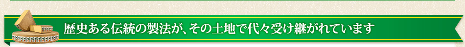 歴史ある伝統の製法が、その土地で代々受け継がれています