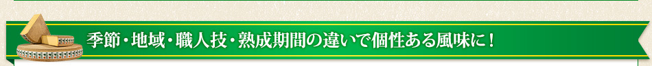 季節・地域・職人技・熟成期間の違いで個性ある風味に！