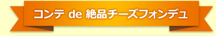 コンテ de 絶品チーズフォンデュ