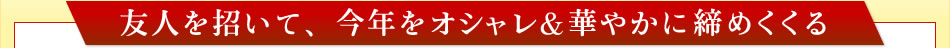 友人を招いて、今年をオシャレ＆華やかに締めくくる