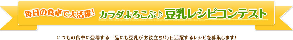 毎日の食卓で大活躍！カラダよろこぶ♪豆乳レシピコンテスト