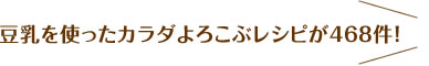 豆乳を使ったカラダよろこぶレシピが468件！