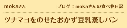 mokaさん　ブログ：mokaさんの食べ物日記　ツナマヨをのせたおかず豆乳蒸しパン