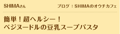 SHIMAさん　ブログ：SHIMAのオウチカフェ　簡単！超ヘルシー！ベジヌードルの豆乳スープパスタ