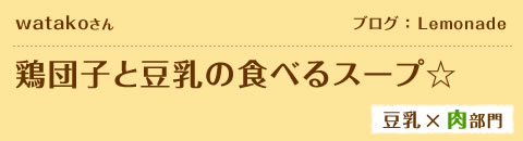 watakoさん　ブログ：Lemonade鶏団子と豆乳の食べるスープ☆　豆乳×肉部門