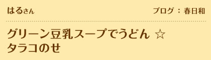 はるさん　ブログ：春日和　グリーン豆乳スープでうどん ☆ タラコのせ 