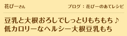 花ぴーさん　ブログ：花ぴーのあてレシピ　豆乳と大根おろしでしっとりもちもち♪低カロリーなヘルシー大根豆乳もち