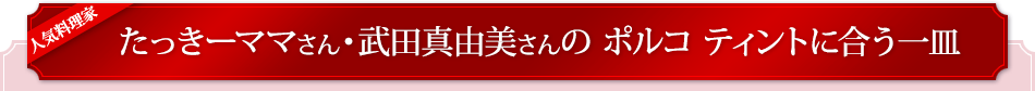 人気料理家たっきーママさん・武田真由美さんの ポルコ ティントに合う一皿