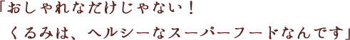 おしゃれなだけじゃない！くるみは、ヘルシーなスーパーフードなんです