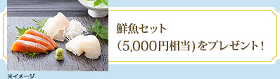 鮮魚セット（5,000円相当)をプレゼント！