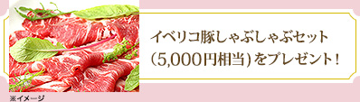 イベリコ豚しゃぶしゃぶセット（5,000円相当)をプレゼント！