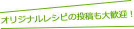 オリジナルレシピの投稿も大歓迎！