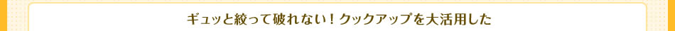 ギュッと絞って破れない！クックアップを大活用した