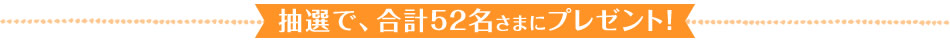 抽選で、合計52名さまにプレゼント！