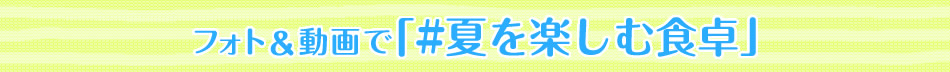 フォト＆動画で「#夏を楽しむ食卓」