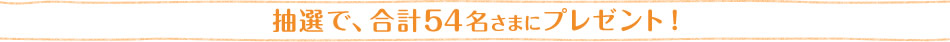 抽選で、合計54名さまにプレゼント！