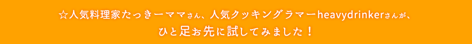 ☆人気料理家たっきーママさん、人気クッキングラマーheavydrinkerさんが、ひと足お先に試してみました！