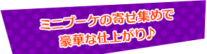 ミニアレンジの寄せ集めで豪華な仕上がり♪