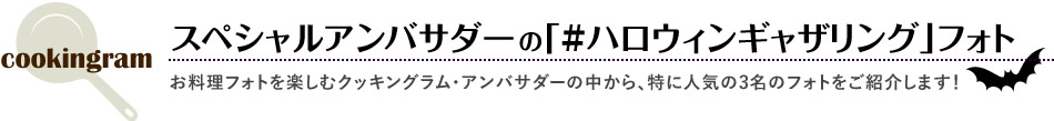 スペシャルアンバサダーの「#ハロウィンギャザリング」フォト お料理フォトを楽しむクッキングラム・アンバサダーの中から、特に人気の3名のフォトをご紹介します！