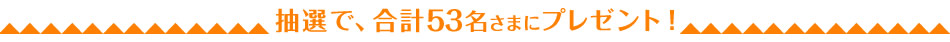 抽選で、合計53名さまにプレゼント！