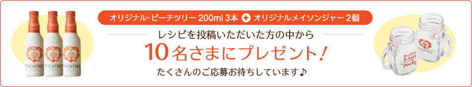 オリジナル・ピーチツリー200ml3本+オリジナルメイソンジャー2個 レシピを投稿いただいた方の中から10名さまにプレゼント！