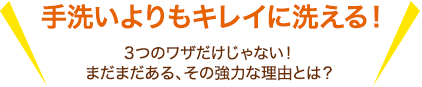 手洗いよりもキレイに洗える！3つのワザだけじゃない！まだまだある、その強力な理由とは？