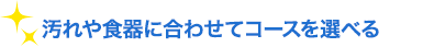 汚れや食器に合わせてコースを選べる