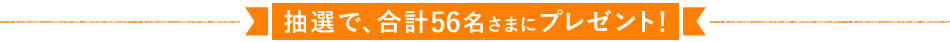 抽選で、合計56名さまにプレゼント！