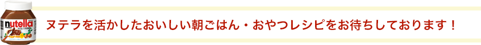 ヌテラを活かしたおいしい朝ごはん・おやつレシピをお待ちしております！