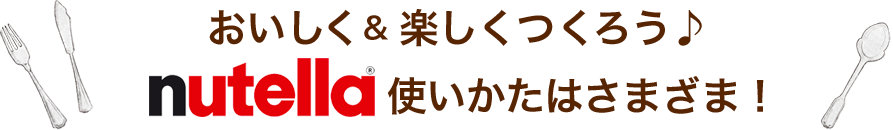 おいしく＆ たのしくつくろう♪nutella使いかたはさまざま！