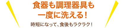 食器も調理器具も一度に洗える！時短になって、食後もラクラク！