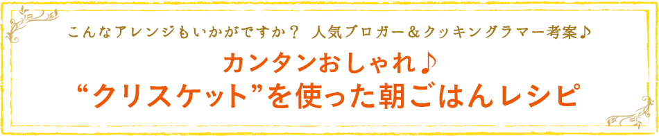 こんなアレンジもいかがですか？人気ブロガー＆クッキングラマー考案♪カンタンおしゃれ♪“クリスケット”を使った朝ごはんレシピ