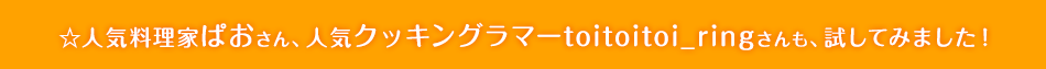 ☆人気料理家ぱおさん、人気クッキングラマーtoitoitoi_ringさんも、試してみました！