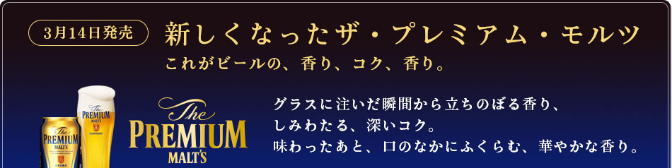 ［3月14日発売］新しくなったザ・プレミアム・モルツ　これがビールの、香り、コク、香り。