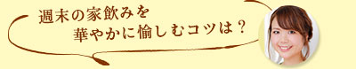 週末の家飲みを華やかに愉しむコツは？