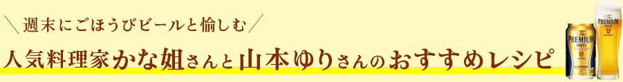 週末にごほうびビールと愉しむ 人気料理家かな姐さんと山本ゆりさんのおすすめレシピ