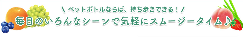 ペットボトルならば、持ち歩きできる！毎日のいろんなシーンで気軽にスムージータイム♪