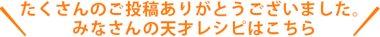 たくさんのご投稿ありがとうございました。みなさんの天才レシピはこちら