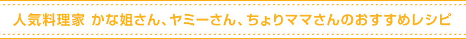 人気料理家 かな姐さん、ヤミーさん、ちょりママさんのおすすめレシピ　