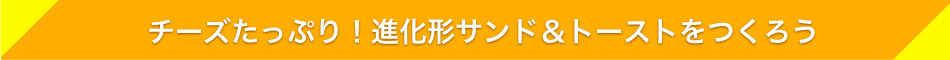 チーズたっぷり！進化形サンド＆トーストをつくろう