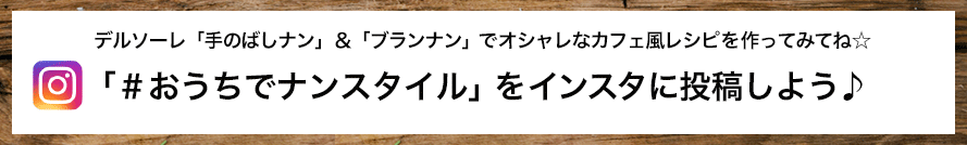 デルソーレ「手のばしナン」＆「ブランナン」でオシャレなカフェ風レシピを作ってみてね☆
「＃おうちでナンスタイル」をインスタに投稿しよう♪