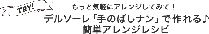 もっと気軽にアレンジしてみて！
 デルソーレ「手のばしナン」で作れる♪簡単アレンジレシピ