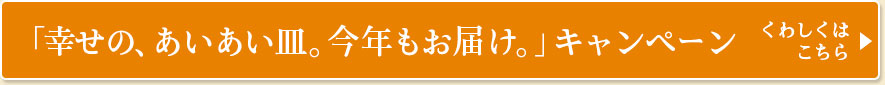 「幸せの、あいあい皿 。今年もお届け。」 キャンペーン  くわしくはこちら